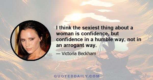 I think the sexiest thing about a woman is confidence, but confidence in a humble way, not in an arrogant way.