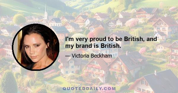 I'm very proud to be British, and my brand is British.