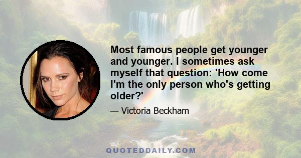 Most famous people get younger and younger. I sometimes ask myself that question: 'How come I'm the only person who's getting older?'