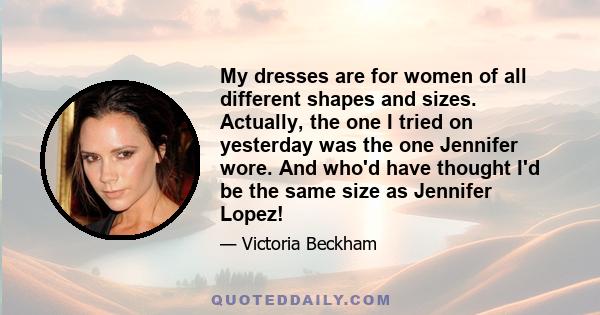 My dresses are for women of all different shapes and sizes. Actually, the one I tried on yesterday was the one Jennifer wore. And who'd have thought I'd be the same size as Jennifer Lopez!