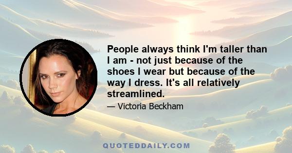 People always think I'm taller than I am - not just because of the shoes I wear but because of the way I dress. It's all relatively streamlined.