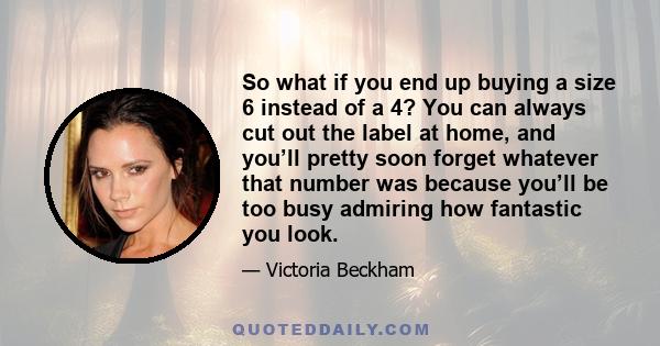 So what if you end up buying a size 6 instead of a 4? You can always cut out the label at home, and you’ll pretty soon forget whatever that number was because you’ll be too busy admiring how fantastic you look.