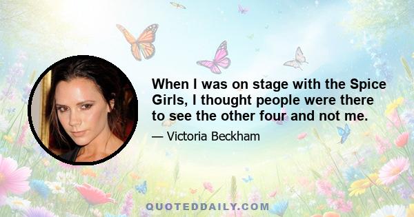 When I was on stage with the Spice Girls, I thought people were there to see the other four and not me.