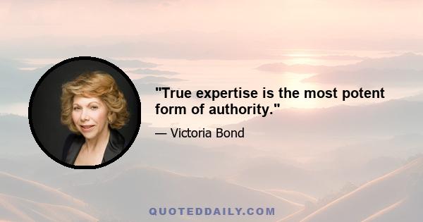 True expertise is the most potent form of authority.