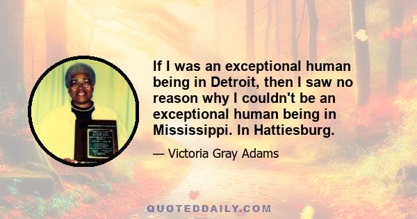 If I was an exceptional human being in Detroit, then I saw no reason why I couldn't be an exceptional human being in Mississippi. In Hattiesburg.