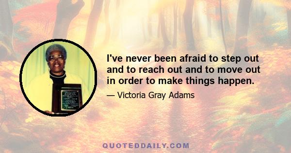 I've never been afraid to step out and to reach out and to move out in order to make things happen.