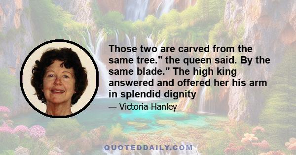 Those two are carved from the same tree. the queen said. By the same blade. The high king answered and offered her his arm in splendid dignity