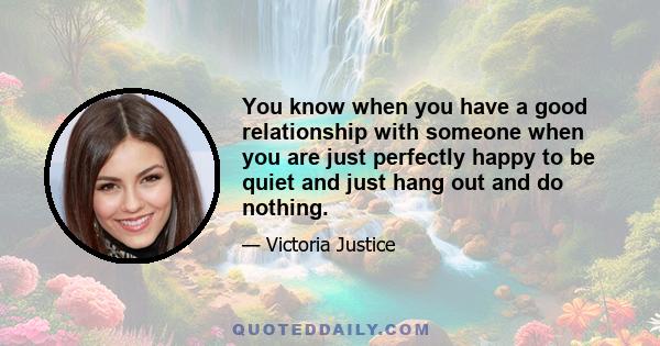 You know when you have a good relationship with someone when you are just perfectly happy to be quiet and just hang out and do nothing.
