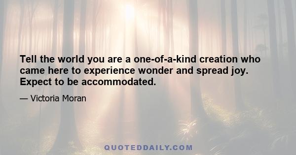 Tell the world you are a one-of-a-kind creation who came here to experience wonder and spread joy. Expect to be accommodated.