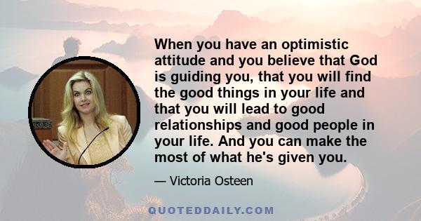 When you have an optimistic attitude and you believe that God is guiding you, that you will find the good things in your life and that you will lead to good relationships and good people in your life. And you can make