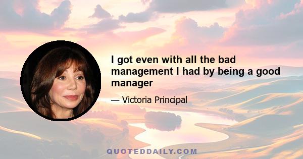 I got even with all the bad management I had by being a good manager