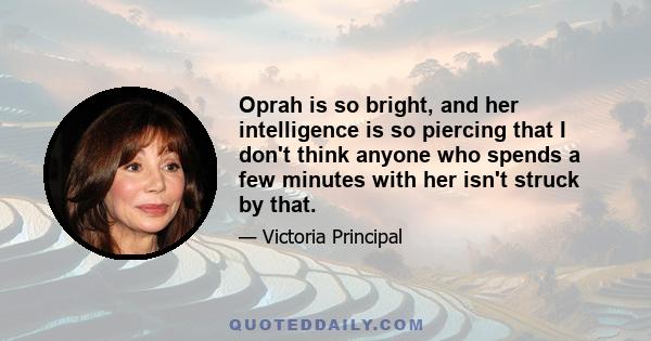 Oprah is so bright, and her intelligence is so piercing that I don't think anyone who spends a few minutes with her isn't struck by that.