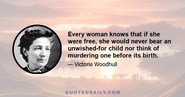 Every woman knows that if she were free, she would never bear an unwished-for child nor think of murdering one before its birth.