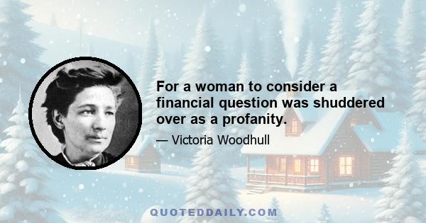 For a woman to consider a financial question was shuddered over as a profanity.