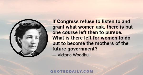 If Congress refuse to listen to and grant what women ask, there is but one course left then to pursue. What is there left for women to do but to become the mothers of the future government?