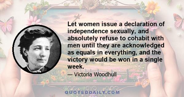 Let women issue a declaration of independence sexually, and absolutely refuse to cohabit with men until they are acknowledged as equals in everything, and the victory would be won in a single week.