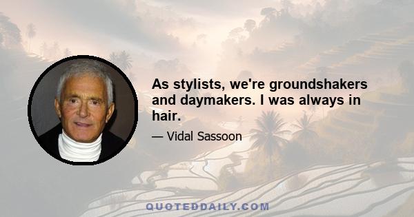 As stylists, we're groundshakers and daymakers. I was always in hair.