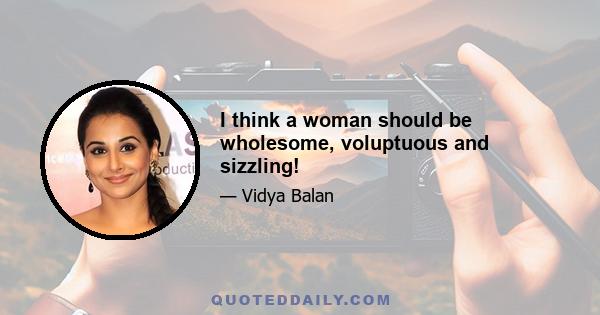 I think a woman should be wholesome, voluptuous and sizzling!