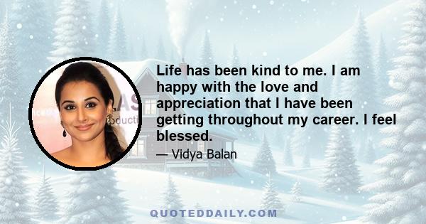 Life has been kind to me. I am happy with the love and appreciation that I have been getting throughout my career. I feel blessed.