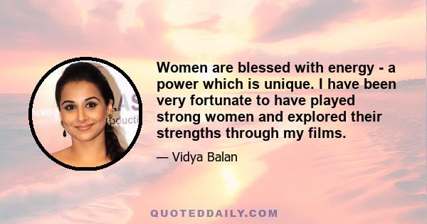 Women are blessed with energy - a power which is unique. I have been very fortunate to have played strong women and explored their strengths through my films.