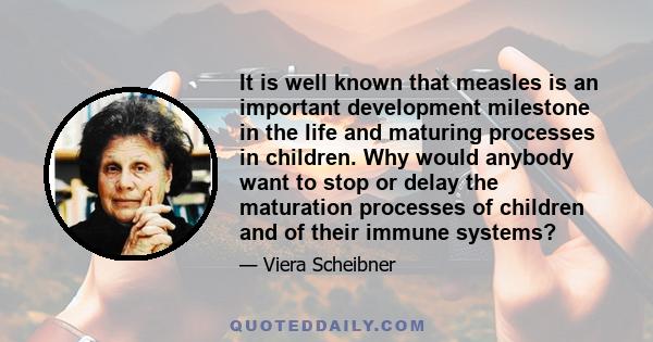 It is well known that measles is an important development milestone in the life and maturing processes in children. Why would anybody want to stop or delay the maturation processes of children and of their immune