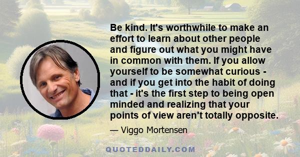 Be kind. It's worthwhile to make an effort to learn about other people and figure out what you might have in common with them.