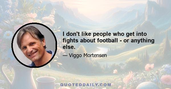 I don't like people who get into fights about football - or anything else.