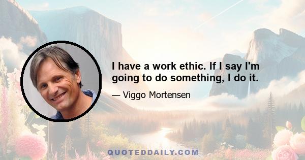 I have a work ethic. If I say I'm going to do something, I do it.