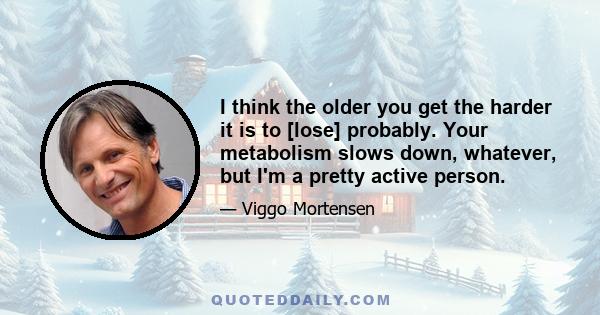 I think the older you get the harder it is to [lose] probably. Your metabolism slows down, whatever, but I'm a pretty active person.