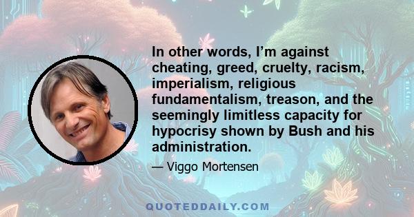In other words, I’m against cheating, greed, cruelty, racism, imperialism, religious fundamentalism, treason, and the seemingly limitless capacity for hypocrisy shown by Bush and his administration.