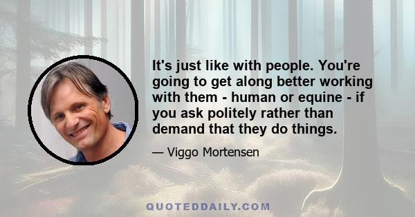 It's just like with people. You're going to get along better working with them - human or equine - if you ask politely rather than demand that they do things.