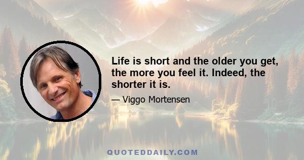 Life is short and the older you get, the more you feel it. Indeed, the shorter it is.