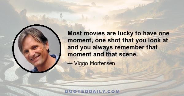 Most movies are lucky to have one moment, one shot that you look at and you always remember that moment and that scene.