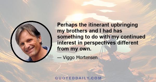 Perhaps the itinerant upbringing my brothers and I had has something to do with my continued interest in perspectives different from my own.