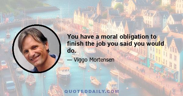 You have a moral obligation to finish the job you said you would do.