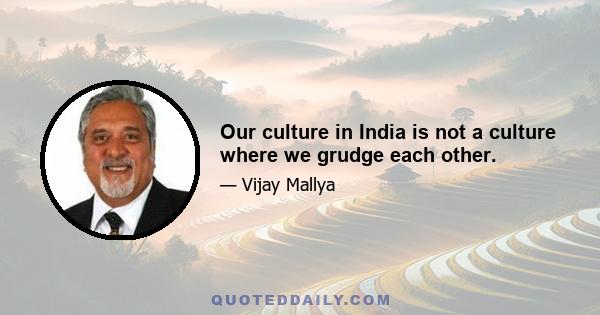 Our culture in India is not a culture where we grudge each other.