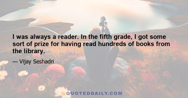 I was always a reader. In the fifth grade, I got some sort of prize for having read hundreds of books from the library.