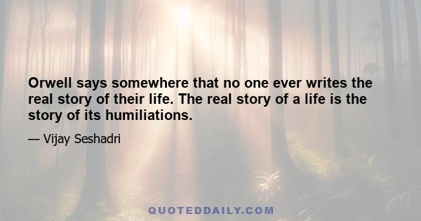 Orwell says somewhere that no one ever writes the real story of their life. The real story of a life is the story of its humiliations.