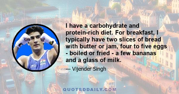 I have a carbohydrate and protein-rich diet. For breakfast, I typically have two slices of bread with butter or jam, four to five eggs - boiled or fried - a few bananas and a glass of milk.