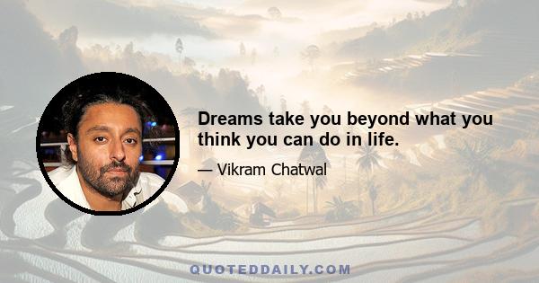 Dreams take you beyond what you think you can do in life.