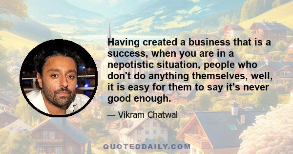 Having created a business that is a success, when you are in a nepotistic situation, people who don't do anything themselves, well, it is easy for them to say it's never good enough.