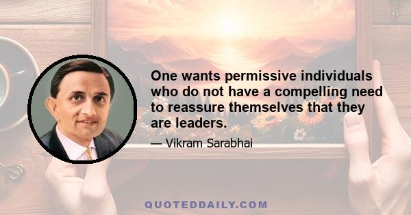 One wants permissive individuals who do not have a compelling need to reassure themselves that they are leaders.