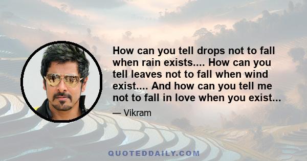 How can you tell drops not to fall when rain exists.... How can you tell leaves not to fall when wind exist.... And how can you tell me not to fall in love when you exist...