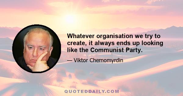 Whatever organisation we try to create, it always ends up looking like the Communist Party.