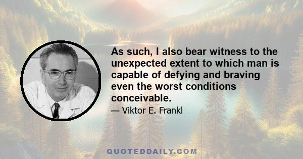 As such, I also bear witness to the unexpected extent to which man is capable of defying and braving even the worst conditions conceivable.