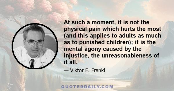 At such a moment, it is not the physical pain which hurts the most (and this applies to adults as much as to punished children); it is the mental agony caused by the injustice, the unreasonableness of it all.