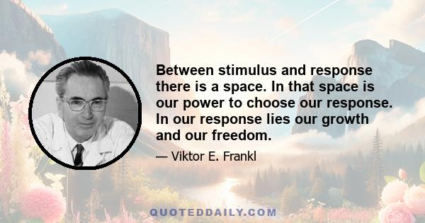 Between stimulus and response there is a space. In that space is our power to choose our response. In our response lies our growth and our freedom.