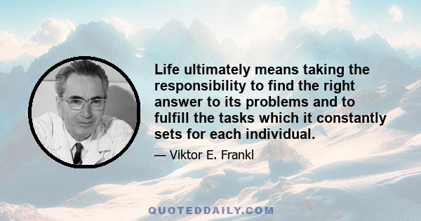 Life ultimately means taking the responsibility to find the right answer to its problems and to fulfill the tasks which it constantly sets for each individual.