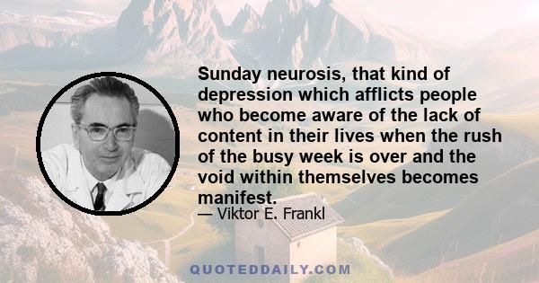 Sunday neurosis, that kind of depression which afflicts people who become aware of the lack of content in their lives when the rush of the busy week is over and the void within themselves becomes manifest.