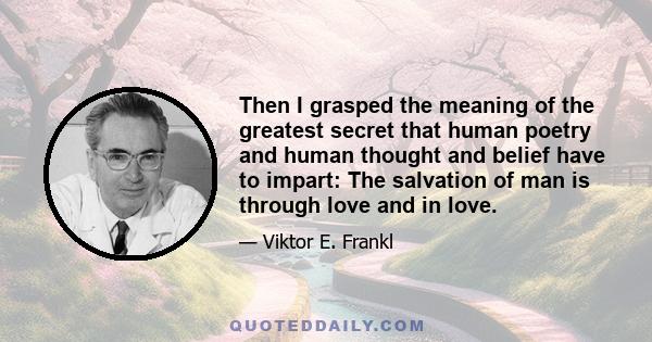 Then I grasped the meaning of the greatest secret that human poetry and human thought and belief have to impart: The salvation of man is through love and in love.